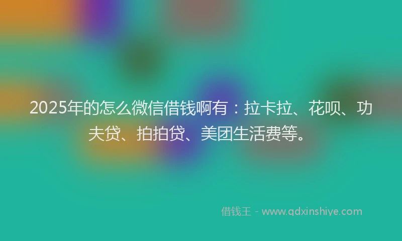 2025年的怎么微信借钱啊有：拉卡拉、花呗、功夫贷、拍拍贷、美团生活费等。