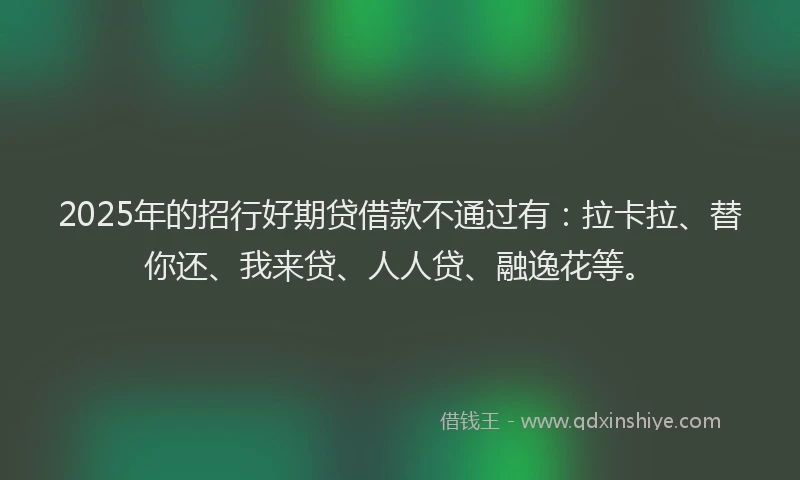 2025年的招行好期贷借款不通过有：拉卡拉、替你还、我来贷、人人贷、融逸花等。