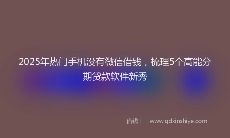 2025年热门手机没有微信借钱，梳理5个高能分期贷款软件新秀