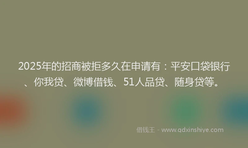 2025年的招商被拒多久在申请有：平安口袋银行、你我贷、微博借钱、51人品贷、随身贷等。