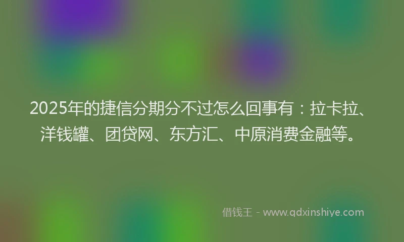 2025年的捷信分期分不过怎么回事有：拉卡拉、洋钱罐、团贷网、东方汇、中原消费金融等。
