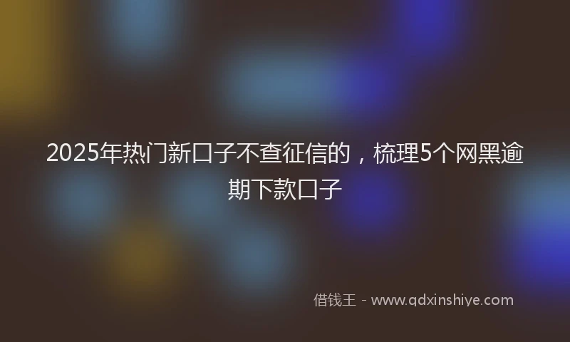 2025年热门新口子不查征信的，梳理5个网黑逾期下款口子
