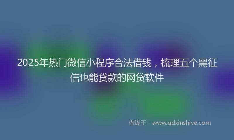 2025年热门微信小程序合法借钱，梳理五个黑征信也能贷款的网贷软件