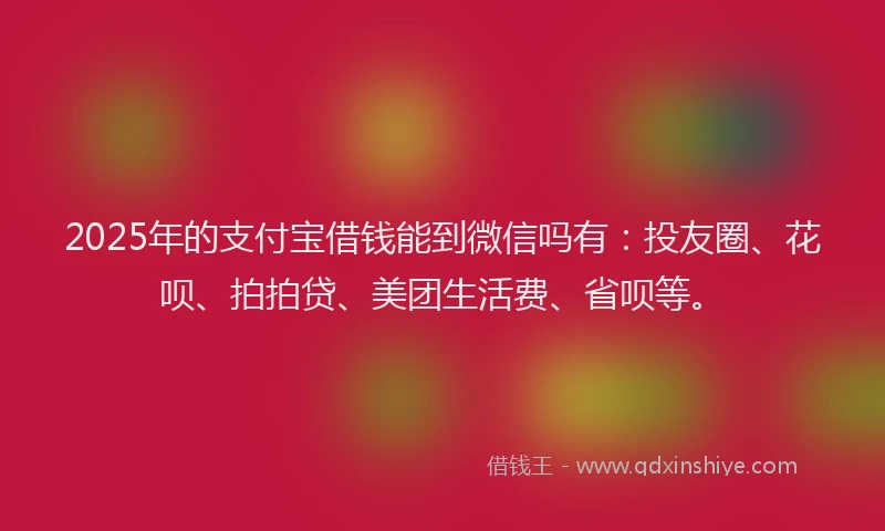 2025年的支付宝借钱能到微信吗有：投友圈、花呗、拍拍贷、美团生活费、省呗等。
