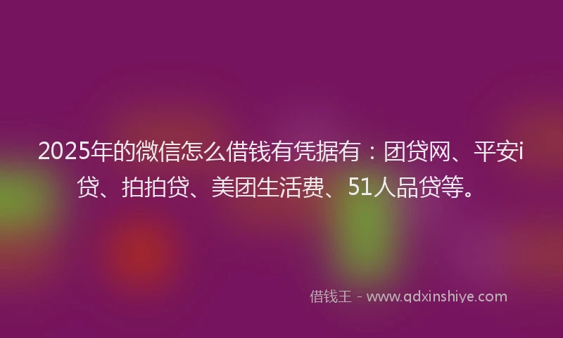 2025年的微信怎么借钱有凭据有：团贷网、平安i贷、拍拍贷、美团生活费、51人品贷等。