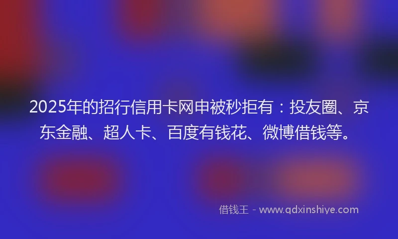 2025年的招行信用卡网申被秒拒有：投友圈、京东金融、超人卡、百度有钱花、微博借钱等。