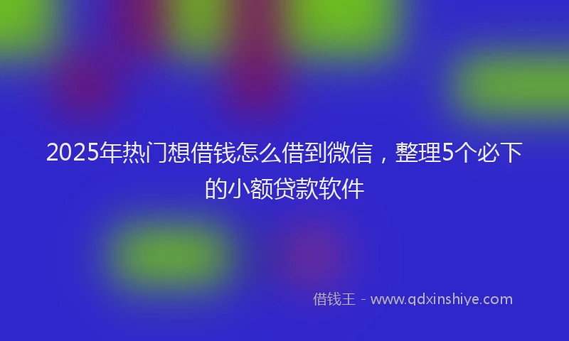 2025年热门想借钱怎么借到微信，整理5个必下的小额贷款软件