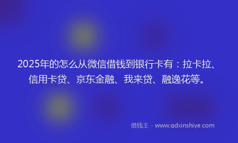 2025年的怎么从微信借钱到银行卡有：拉卡拉、信用卡贷、京东金融、我来贷、融逸花等。