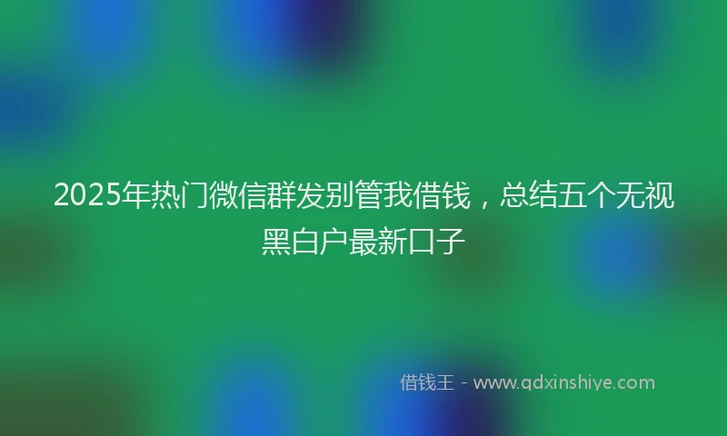 2025年热门微信群发别管我借钱，总结五个无视黑白户最新口子