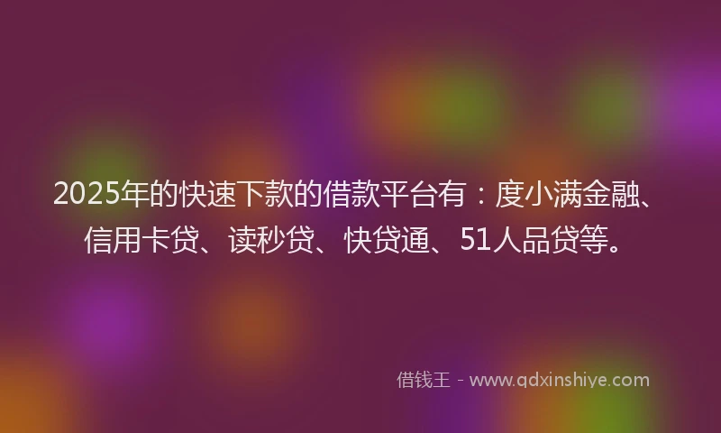 2025年的快速下款的借款平台有：度小满金融、信用卡贷、读秒贷、快贷通、51人品贷等。