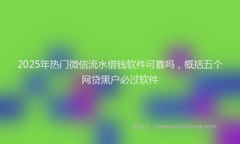 2025年热门微信流水借钱软件可靠吗，概括五个网贷黑户必过软件