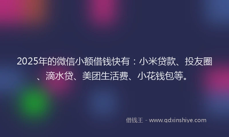 2025年的微信小额借钱快有：小米贷款、投友圈、滴水贷、美团生活费、小花钱包等。