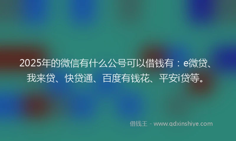 2025年的微信有什么公号可以借钱有：e微贷、我来贷、快贷通、百度有钱花、平安i贷等。