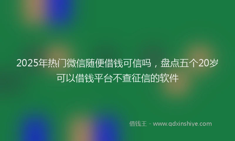 2025年热门微信随便借钱可信吗，盘点五个20岁可以借钱平台不查征信的软件