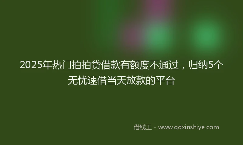 2025年热门拍拍贷借款有额度不通过，归纳5个无忧速借当天放款的平台