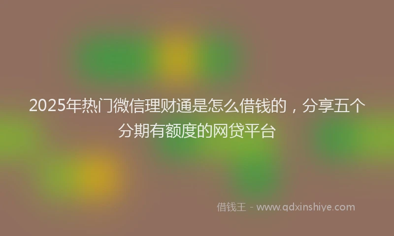 2025年热门微信理财通是怎么借钱的，分享五个分期有额度的网贷平台