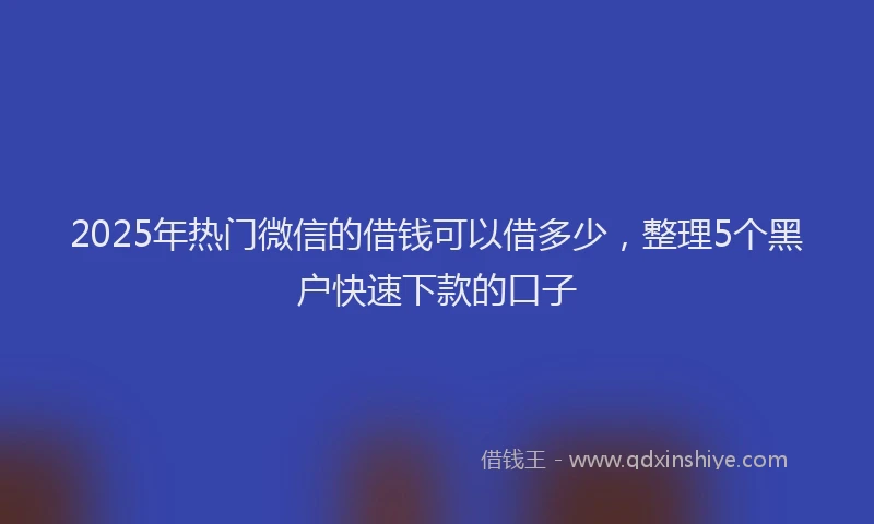 2025年热门微信的借钱可以借多少，整理5个黑户快速下款的口子