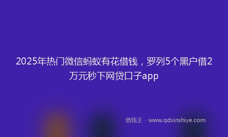 2025年热门微信蚂蚁有花借钱，罗列5个黑户借2万元秒下网贷口子app