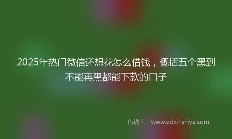 2025年热门微信还想花怎么借钱，概括五个黑到不能再黑都能下款的口子