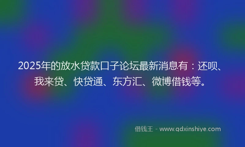 2025年的放水贷款口子论坛最新消息有：还呗、我来贷、快贷通、东方汇、微博借钱等。