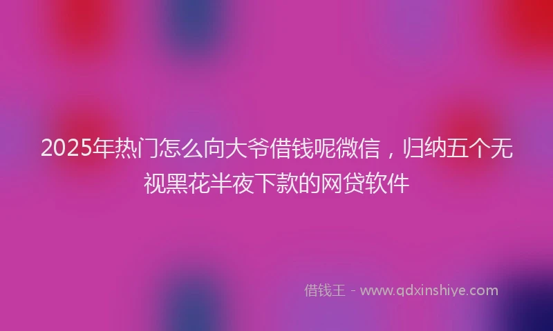 2025年热门怎么向大爷借钱呢微信，归纳五个无视黑花半夜下款的网贷软件