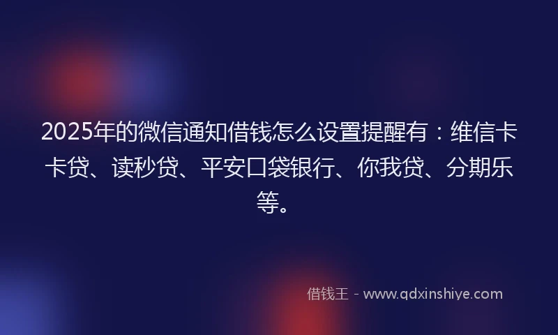 2025年的微信通知借钱怎么设置提醒有：维信卡卡贷、读秒贷、平安口袋银行、你我贷、分期乐等。