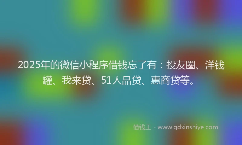 2025年的微信小程序借钱忘了有：投友圈、洋钱罐、我来贷、51人品贷、惠商贷等。