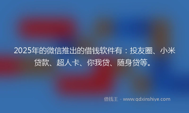 2025年的微信推出的借钱软件有：投友圈、小米贷款、超人卡、你我贷、随身贷等。