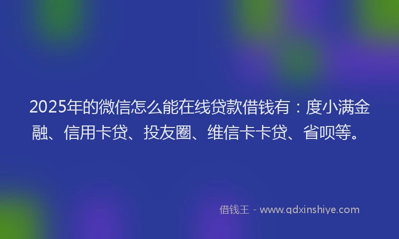 2025年的微信怎么能在线贷款借钱有：度小满金融、信用卡贷、投友圈、维信卡卡贷、省呗等。