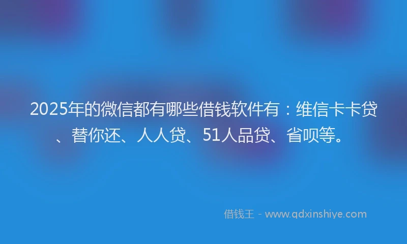2025年的微信都有哪些借钱软件有：维信卡卡贷、替你还、人人贷、51人品贷、省呗等。