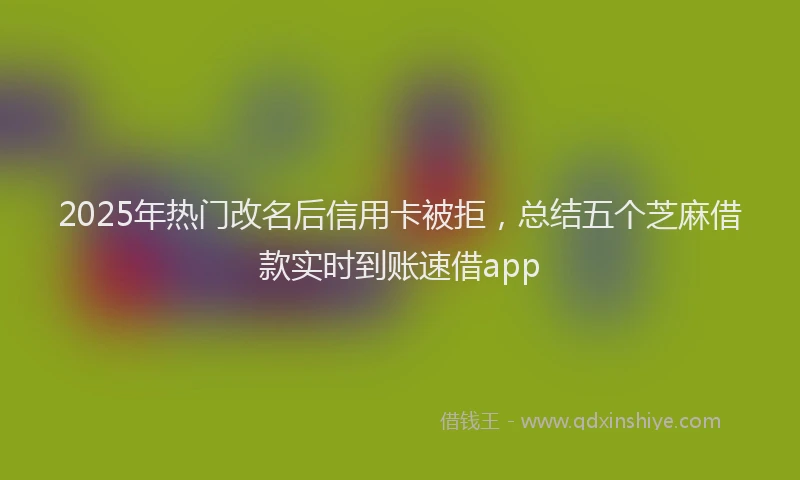 2025年热门改名后信用卡被拒，总结五个芝麻借款实时到账速借app