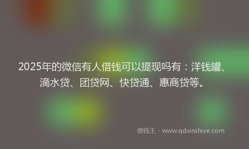 2025年的微信有人借钱可以提现吗有：洋钱罐、滴水贷、团贷网、快贷通、惠商贷等。