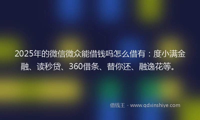 2025年的微信微众能借钱吗怎么借有：度小满金融、读秒贷、360借条、替你还、融逸花等。