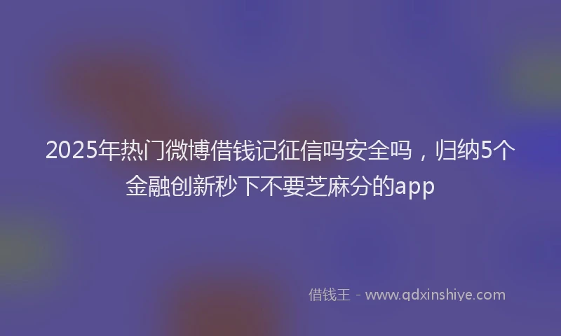 2025年热门微博借钱记征信吗安全吗，归纳5个金融创新秒下不要芝麻分的app