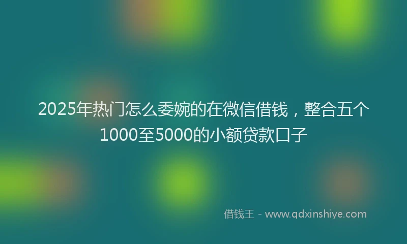 2025年热门怎么委婉的在微信借钱，整合五个1000至5000的小额贷款口子