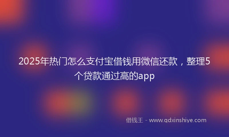 2025年热门怎么支付宝借钱用微信还款，整理5个贷款通过高的app