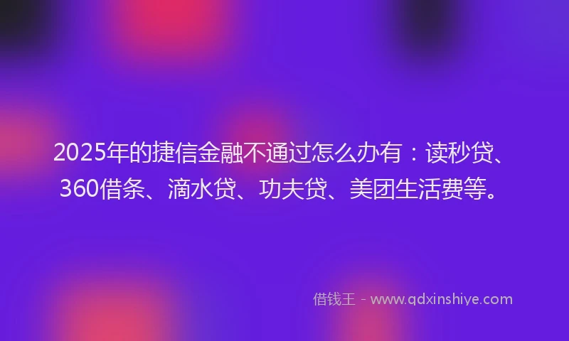 2025年的捷信金融不通过怎么办有：读秒贷、360借条、滴水贷、功夫贷、美团生活费等。
