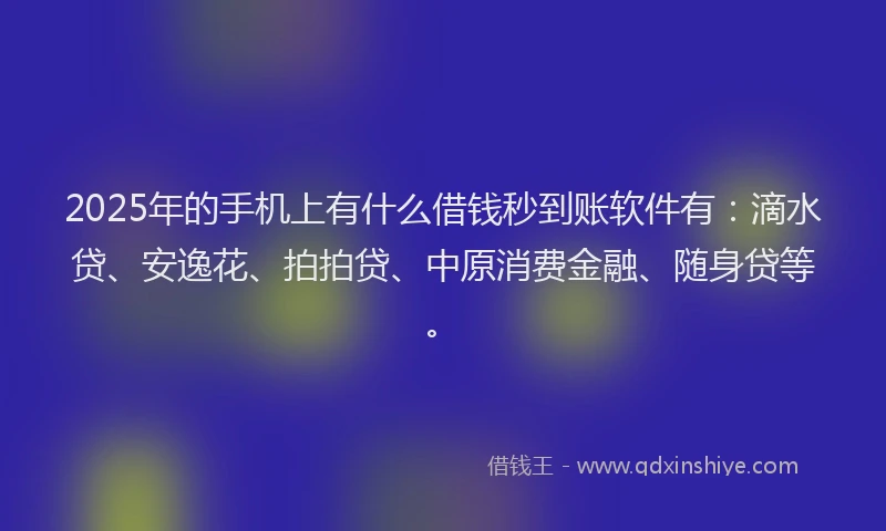 2025年的手机上有什么借钱秒到账软件有：滴水贷、安逸花、拍拍贷、中原消费金融、随身贷等。
