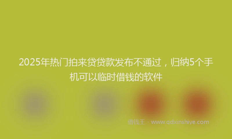 2025年热门拍来贷贷款发布不通过，归纳5个手机可以临时借钱的软件