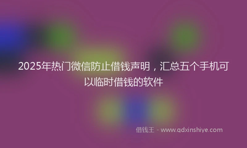 2025年热门微信防止借钱声明，汇总五个手机可以临时借钱的软件