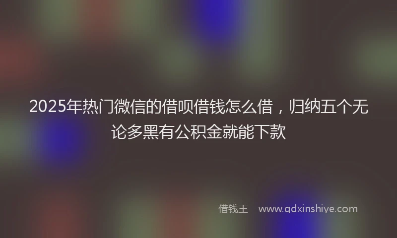 2025年热门微信的借呗借钱怎么借，归纳五个无论多黑有公积金就能下款
