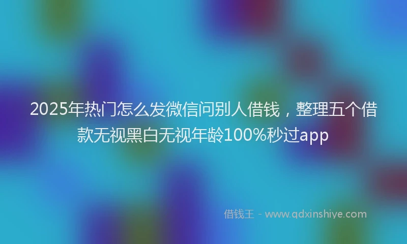 2025年热门怎么发微信问别人借钱，整理五个借款无视黑白无视年龄100%秒过app