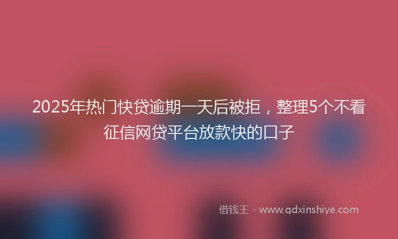 2025年热门快贷逾期一天后被拒，整理5个不看征信网贷平台放款快的口子