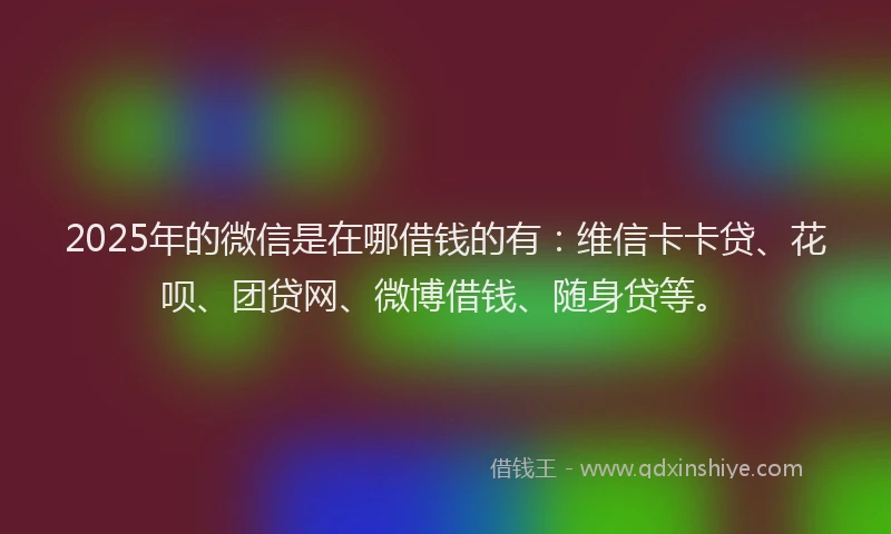2025年的微信是在哪借钱的有：维信卡卡贷、花呗、团贷网、微博借钱、随身贷等。