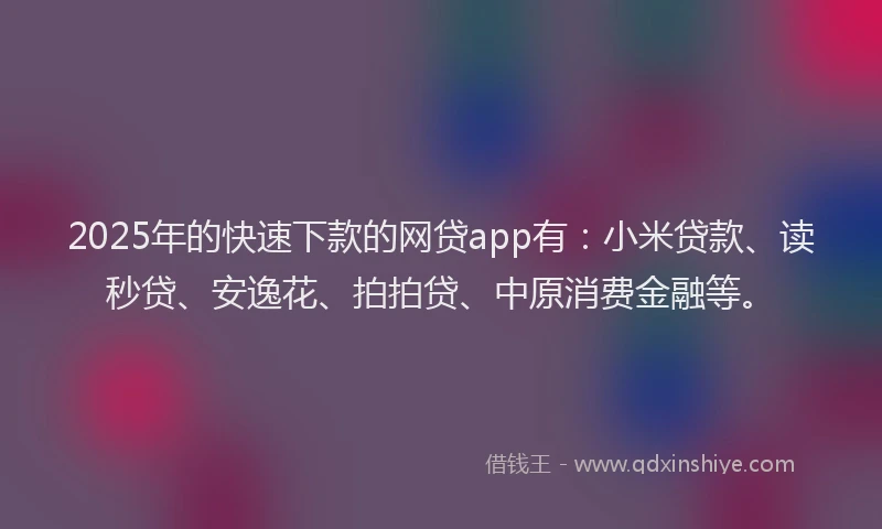 2025年的快速下款的网贷app有：小米贷款、读秒贷、安逸花、拍拍贷、中原消费金融等。