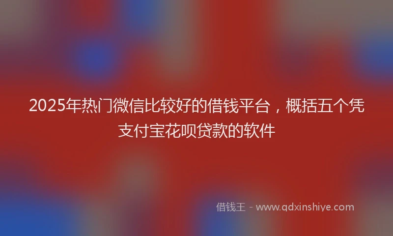 2025年热门微信比较好的借钱平台，概括五个凭支付宝花呗贷款的软件