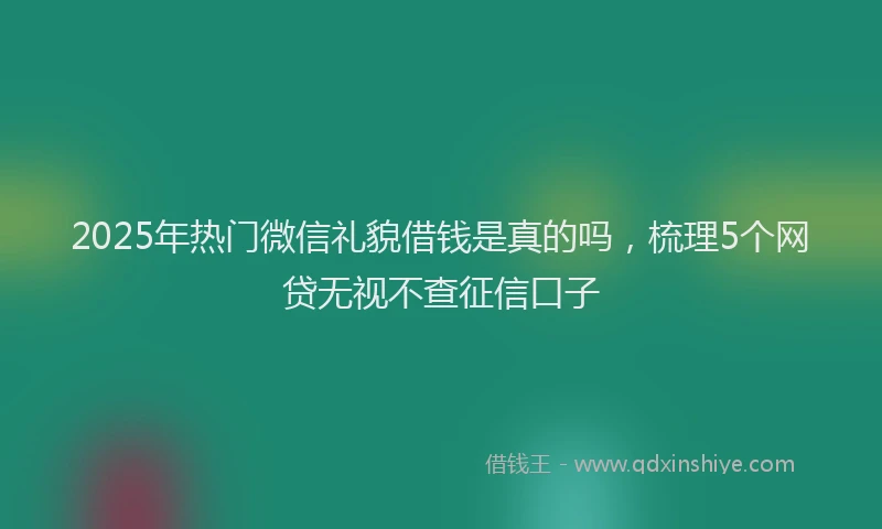 2025年热门微信礼貌借钱是真的吗，梳理5个网贷无视不查征信口子