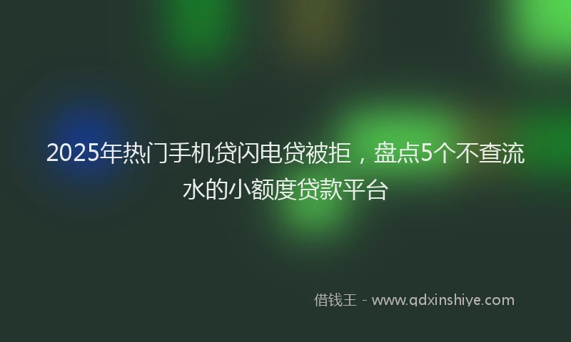 2025年热门手机贷闪电贷被拒，盘点5个不查流水的小额度贷款平台