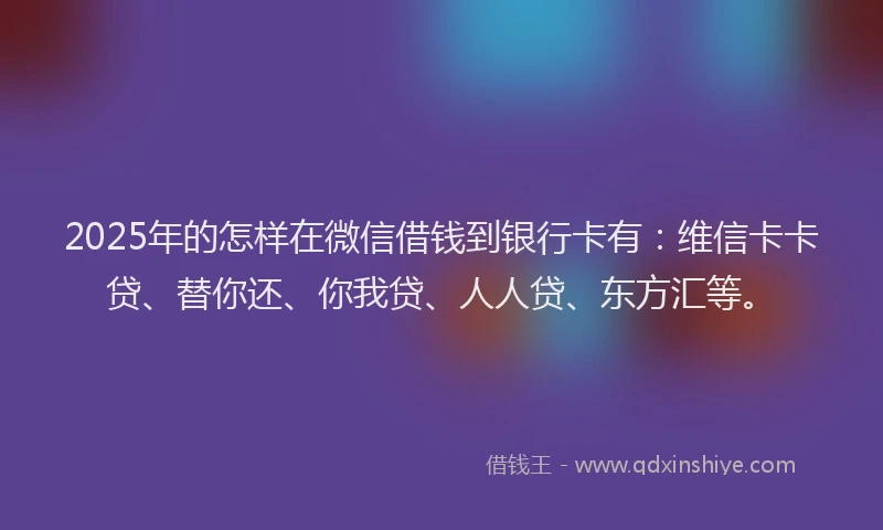 2025年的怎样在微信借钱到银行卡有：维信卡卡贷、替你还、你我贷、人人贷、东方汇等。