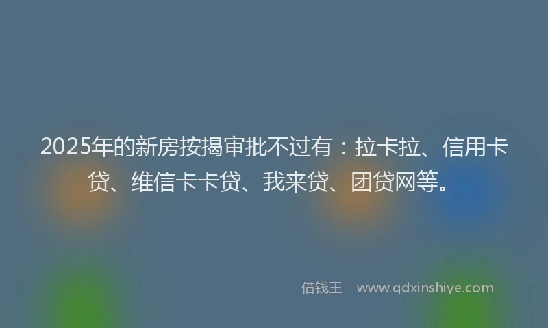 2025年的新房按揭审批不过有:拉卡拉、信用卡贷、维信卡卡贷、我来贷、团贷网等。